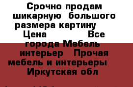 Срочно продам шикарную ,большого размера картину!!! › Цена ­ 20 000 - Все города Мебель, интерьер » Прочая мебель и интерьеры   . Иркутская обл.